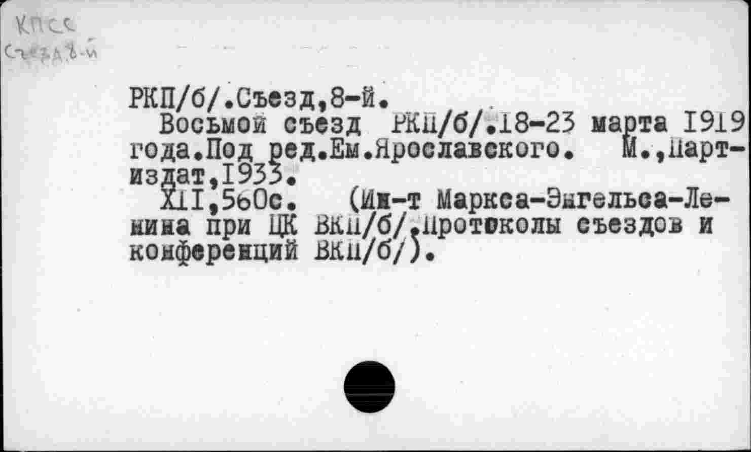 ﻿Сг* гл’Ь-'л
РКП/б/.Съезд,8-й.
Восьмой съезд РКн/б/.18-23 марта 1919 года.Под ред.Ем.Ярославского. м.,яарт-издат,1933.
Х11,5ь0с. (Ин-т Маркса-Энгельса-Ленина при ЦК Вкн/б/.Протоколы съездов и конференций вкн/б/).